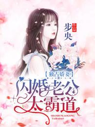 独占娇妻闪婚老公太霸道步央免费阅读 独占娇妻闪婚老公太霸道步央免费阅读