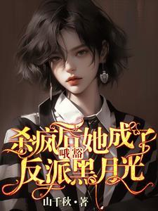 哦豁杀疯后她成了反派黑月光 哦豁杀疯后她成了反派黑月光